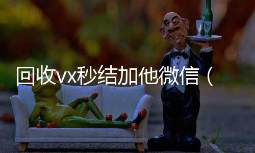 回收vx秒结加他24小时在线回收vx微信（回收vx秒结一般什么价格）